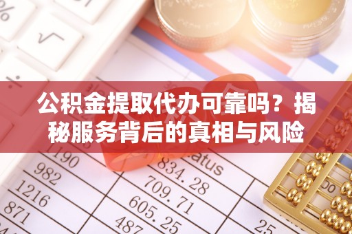 鹤山公积金提取代办可靠吗？揭秘服务背后的真相与风险