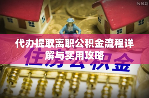 鹤山代办提取离职公积金流程详解与实用攻略