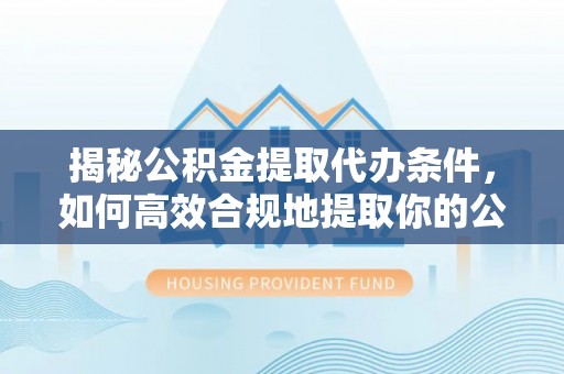 鹤山揭秘公积金提取代办条件，如何高效合规地提取你的公积金