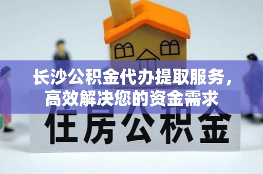 鹤山长沙公积金代办提取服务，高效解决您的资金需求