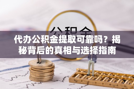 鹤山代办公积金提取可靠吗？揭秘背后的真相与选择指南