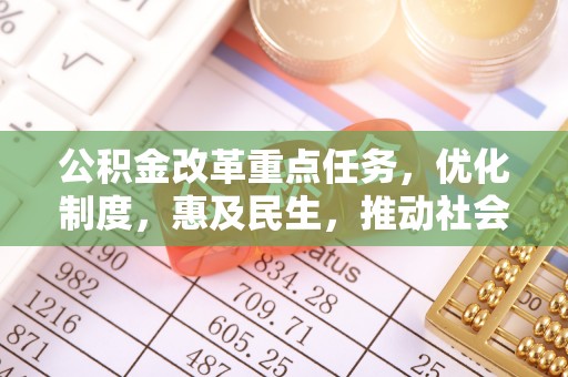 鹤山公积金改革重点任务，优化制度，惠及民生，推动社会公平发展