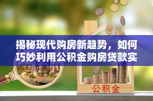 鹤山揭秘现代购房新趋势，如何巧妙利用公积金购房贷款实现梦想家园