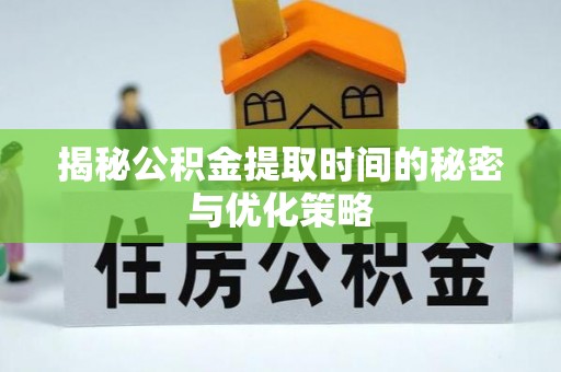 鹤山揭秘公积金提取时间的秘密与优化策略