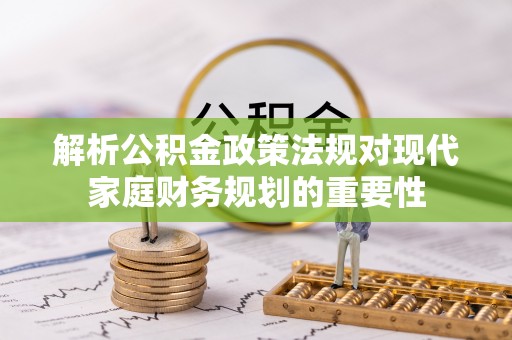 鹤山解析公积金政策法规对现代家庭财务规划的重要性
