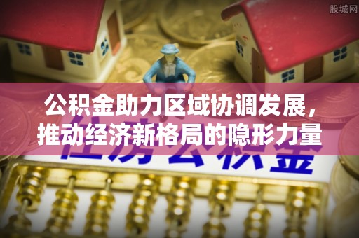 鹤山公积金助力区域协调发展，推动经济新格局的隐形力量