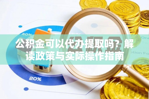 鹤山公积金可以代办提取吗？解读政策与实际操作指南