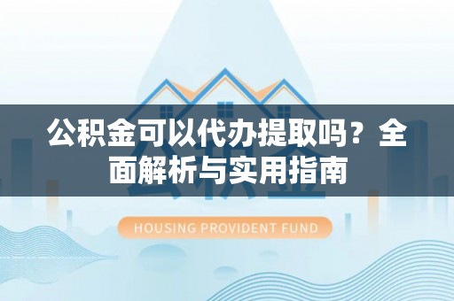 鹤山公积金可以代办提取吗？全面解析与实用指南