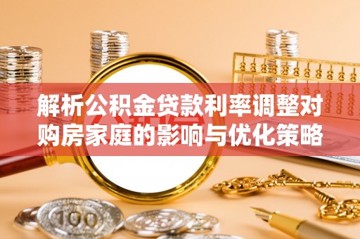 鹤山解析公积金贷款利率调整对购房家庭的影响与优化策略