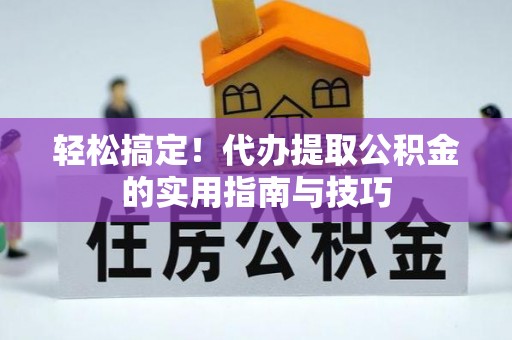 鹤山轻松搞定！代办提取公积金的实用指南与技巧