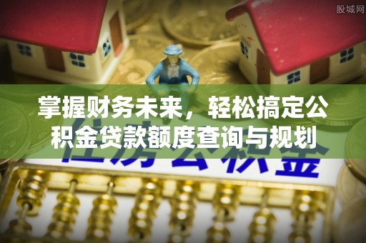 鹤山掌握财务未来，轻松搞定公积金贷款额度查询与规划