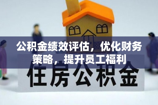 鹤山公积金绩效评估，优化财务策略，提升员工福利