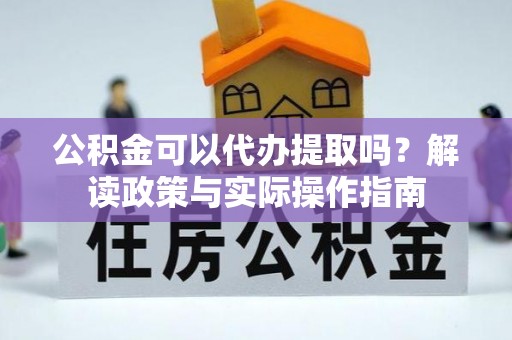 鹤山公积金可以代办提取吗？解读政策与实际操作指南