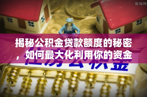 鹤山揭秘公积金贷款额度的秘密，如何最大化利用你的资金