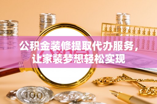 鹤山公积金装修提取代办服务，让家装梦想轻松实现
