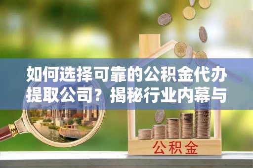 鹤山如何选择可靠的公积金代办提取公司？揭秘行业内幕与服务指南