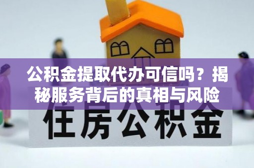 鹤山公积金提取代办可信吗？揭秘服务背后的真相与风险
