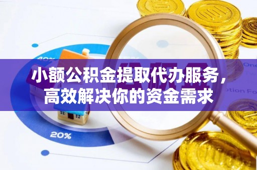 鹤山小额公积金提取代办服务，高效解决你的资金需求