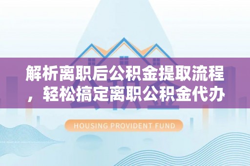 鹤山解析离职后公积金提取流程，轻松搞定离职公积金代办提取手续