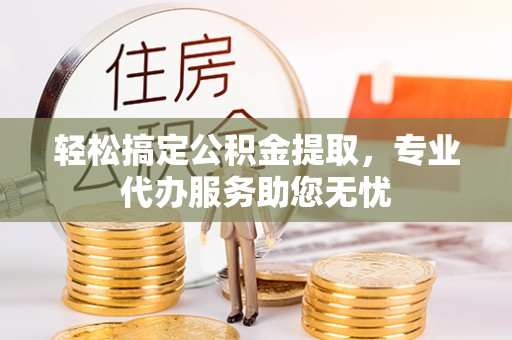 鹤山轻松搞定公积金提取，专业代办服务助您无忧