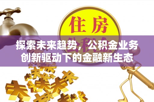 鹤山探索未来趋势，公积金业务创新驱动下的金融新生态