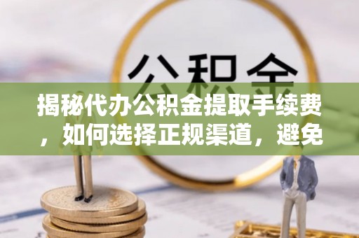 鹤山揭秘代办公积金提取手续费，如何选择正规渠道，避免上当受骗