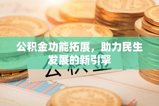 鹤山公积金功能拓展，助力民生发展的新引擎