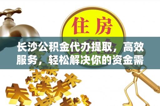 鹤山长沙公积金代办提取，高效服务，轻松解决你的资金需求