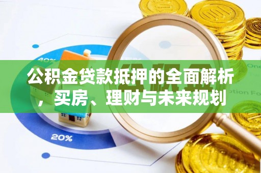鹤山公积金贷款抵押的全面解析，买房、理财与未来规划