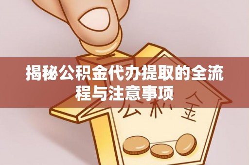 鹤山揭秘公积金代办提取的全流程与注意事项