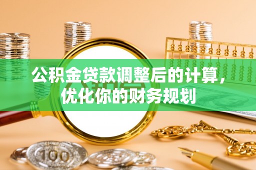 鹤山公积金贷款调整后的计算，优化你的财务规划