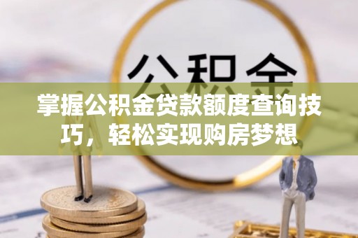 鹤山掌握公积金贷款额度查询技巧，轻松实现购房梦想