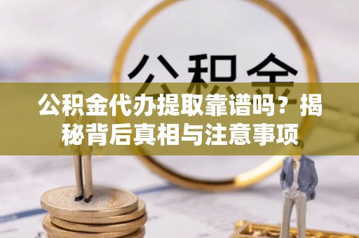 鹤山公积金代办提取靠谱吗？揭秘背后真相与注意事项