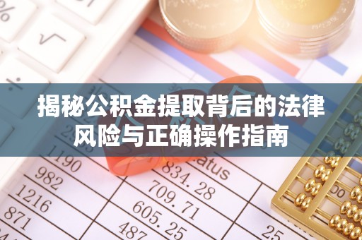 鹤山揭秘公积金提取背后的法律风险与正确操作指南