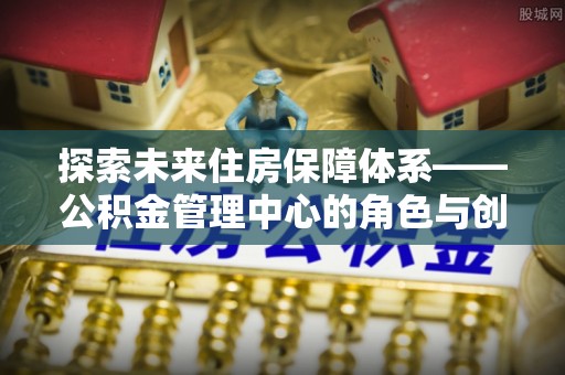 鹤山探索未来住房保障体系——公积金管理中心的角色与创新