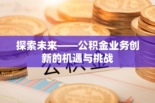 鹤山探索未来——公积金业务创新的机遇与挑战