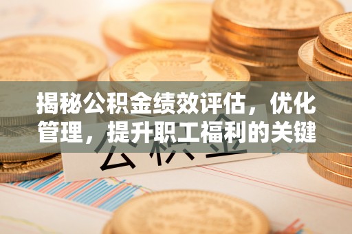 鹤山揭秘公积金绩效评估，优化管理，提升职工福利的关键一步