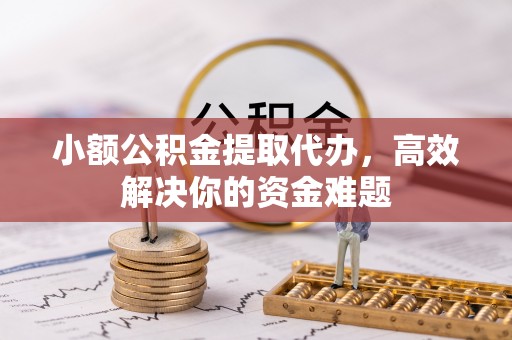 鹤山小额公积金提取代办，高效解决你的资金难题