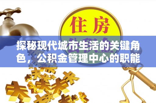 鹤山探秘现代城市生活的关键角色，公积金管理中心的职能与影响