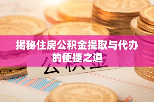 鹤山揭秘住房公积金提取与代办的便捷之道