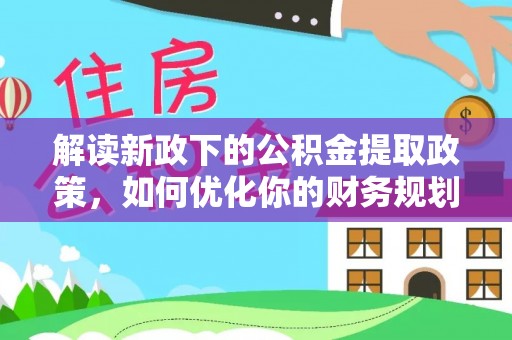 鹤山解读新政下的公积金提取政策，如何优化你的财务规划