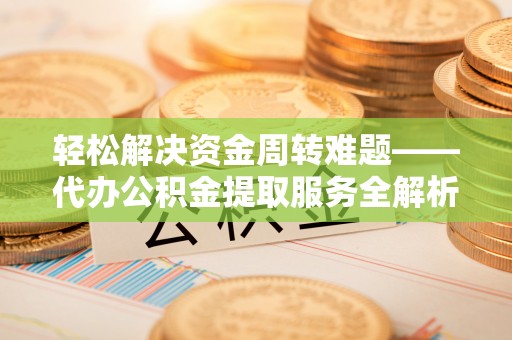 鹤山轻松解决资金周转难题——代办公积金提取服务全解析