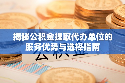 鹤山揭秘公积金提取代办单位的服务优势与选择指南