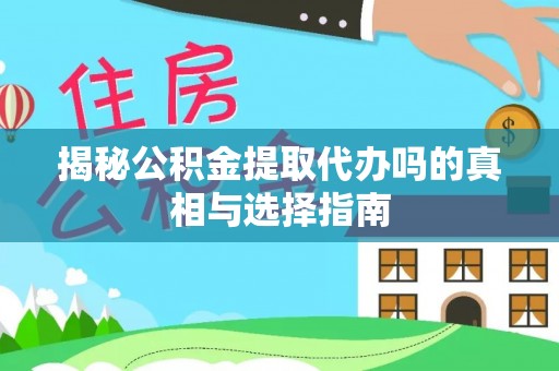 鹤山揭秘公积金提取代办吗的真相与选择指南