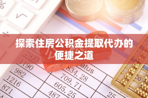 鹤山探索住房公积金提取代办的便捷之道