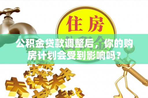 鹤山公积金贷款调整后，你的购房计划会受到影响吗？