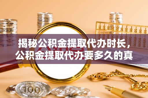 鹤山揭秘公积金提取代办时长，公积金提取代办要多久的真相与攻略