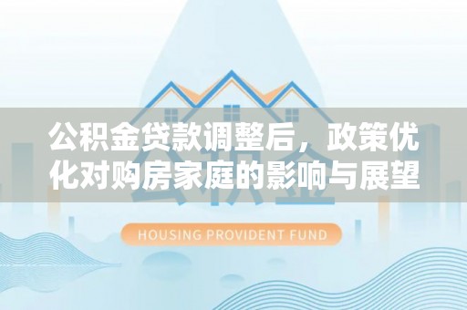鹤山公积金贷款调整后，政策优化对购房家庭的影响与展望