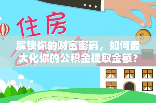 鹤山解锁你的财富密码，如何最大化你的公积金提取金额？