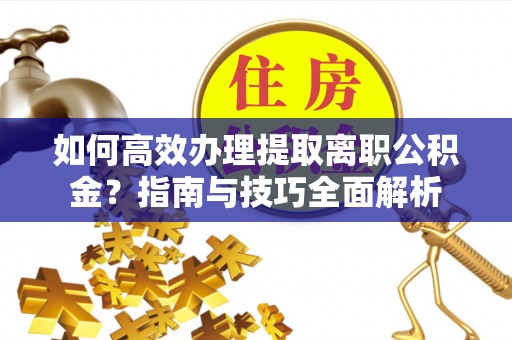 鹤山如何高效办理提取离职公积金？指南与技巧全面解析
